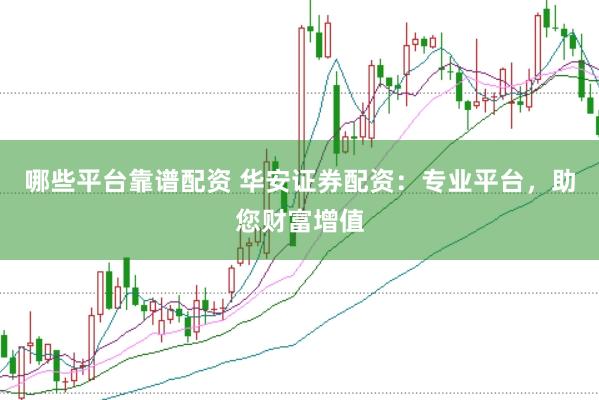 哪些平台靠谱配资 华安证券配资：专业平台，助您财富增值