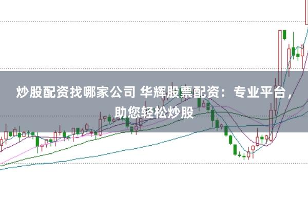 炒股配资找哪家公司 华辉股票配资：专业平台，助您轻松炒股