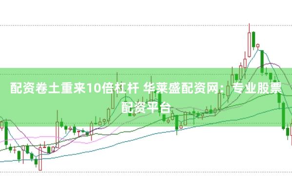 配资卷土重来10倍杠杆 华莱盛配资网：专业股票配资平台