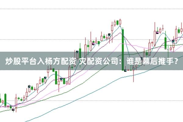 炒股平台入杨方配资 灾配资公司：谁是幕后推手？