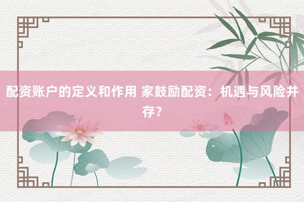 配资账户的定义和作用 家鼓励配资：机遇与风险并存？