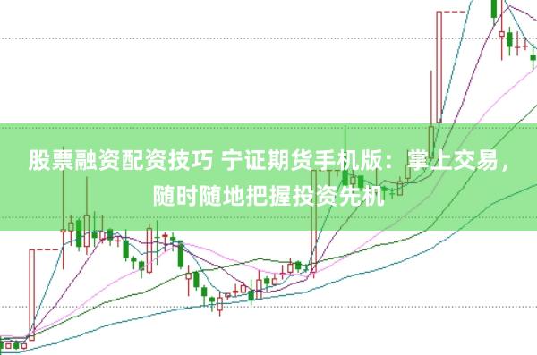 股票融资配资技巧 宁证期货手机版：掌上交易，随时随地把握投资先机