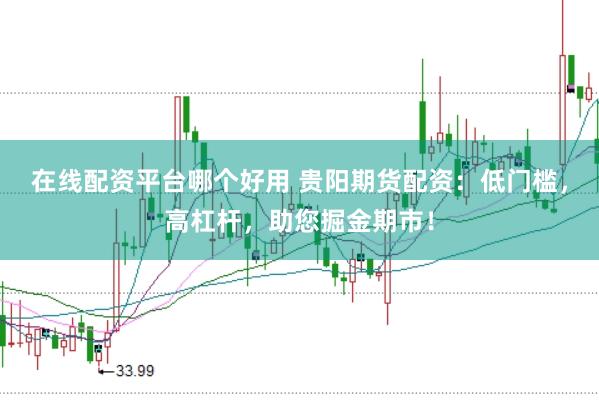在线配资平台哪个好用 贵阳期货配资：低门槛，高杠杆，助您掘金期市！