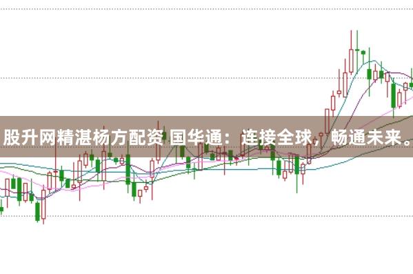 股升网精湛杨方配资 国华通：连接全球，畅通未来。