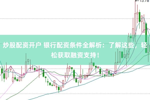 炒股配资开户 银行配资条件全解析：了解这些，轻松获取融资支持！