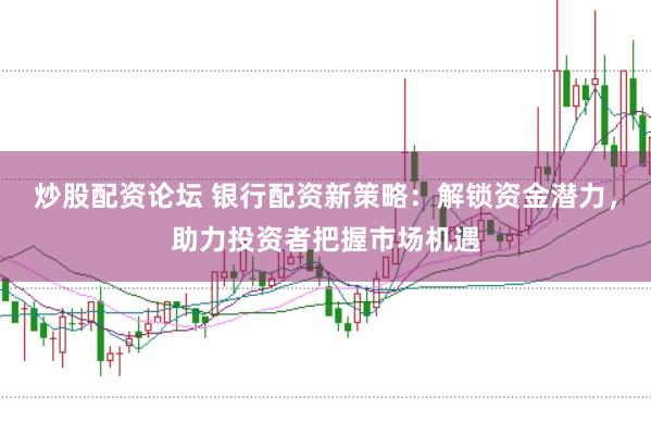炒股配资论坛 银行配资新策略：解锁资金潜力，助力投资者把握市场机遇