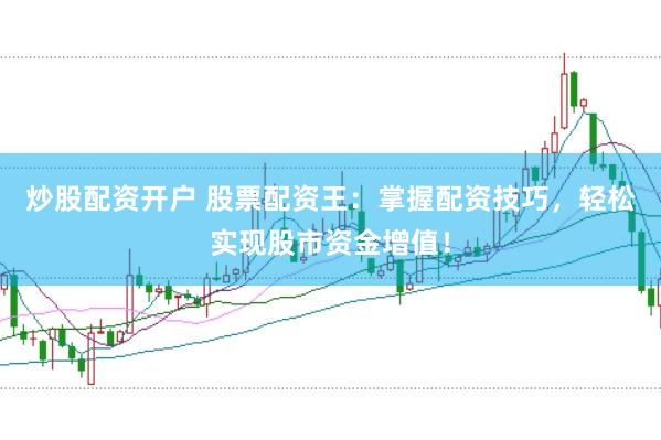 炒股配资开户 股票配资王：掌握配资技巧，轻松实现股市资金增值！