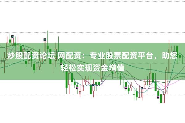 炒股配资论坛 网配资：专业股票配资平台，助您轻松实现资金增值