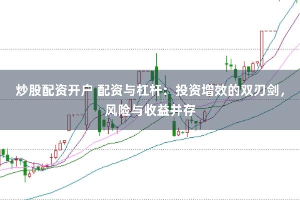炒股配资开户 配资与杠杆：投资增效的双刃剑，风险与收益并存