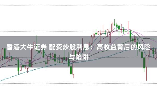 香港大牛证券 配资炒股利息：高收益背后的风险与陷阱