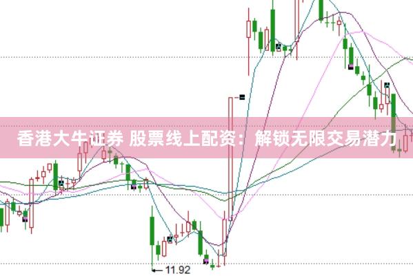 香港大牛证券 股票线上配资：解锁无限交易潜力