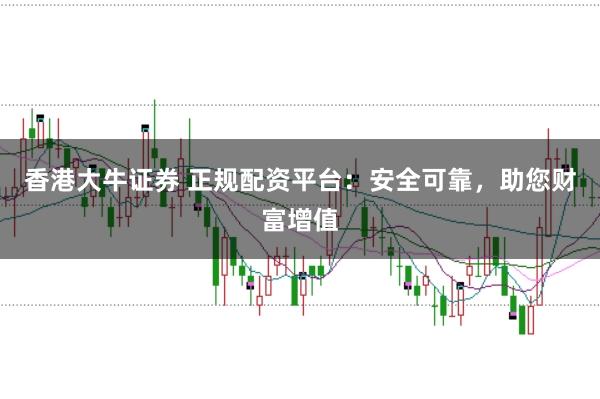 香港大牛证券 正规配资平台：安全可靠，助您财富增值