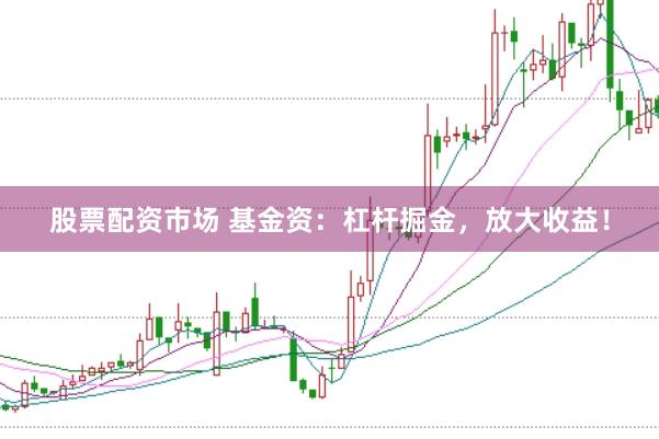 股票配资市场 基金资：杠杆掘金，放大收益！