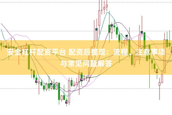 安全杠杆配资平台 配资后提现：流程、注意事项与常见问题解答