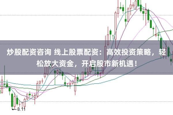 炒股配资咨询 线上股票配资：高效投资策略，轻松放大资金，开启股市新机遇！