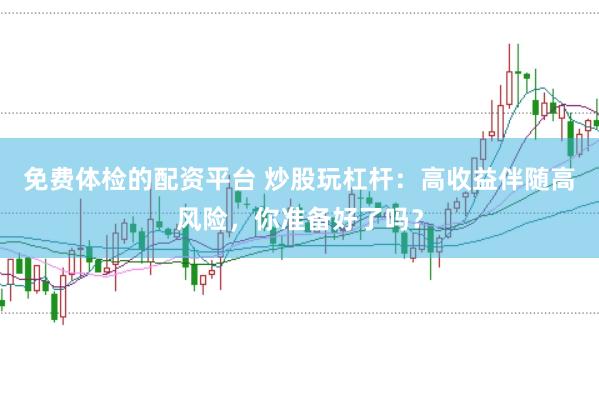 免费体检的配资平台 炒股玩杠杆：高收益伴随高风险，你准备好了吗？