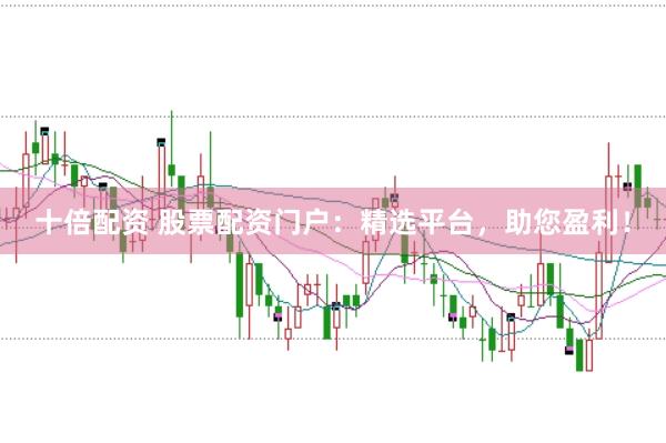 十倍配资 股票配资门户：精选平台，助您盈利！