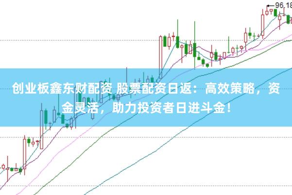 创业板鑫东财配资 股票配资日返：高效策略，资金灵活，助力投资者日进斗金！