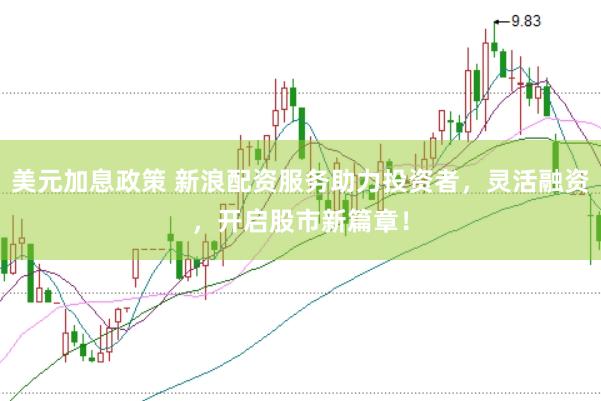 美元加息政策 新浪配资服务助力投资者，灵活融资，开启股市新篇章！