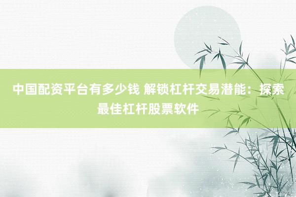 中国配资平台有多少钱 解锁杠杆交易潜能：探索最佳杠杆股票软件