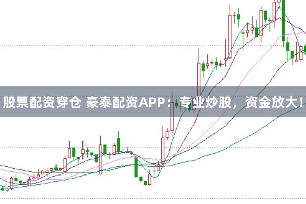 股票配资穿仓 豪泰配资APP：专业炒股，资金放大！