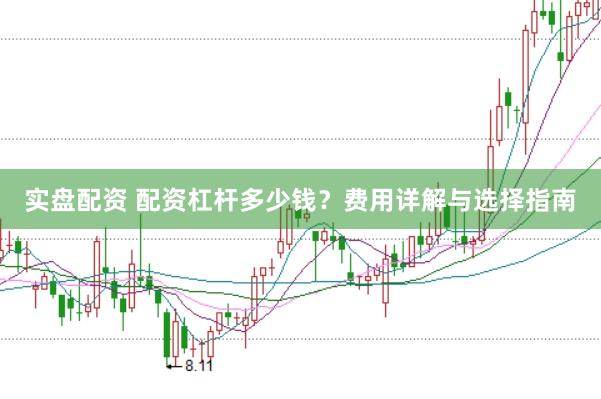 实盘配资 配资杠杆多少钱？费用详解与选择指南