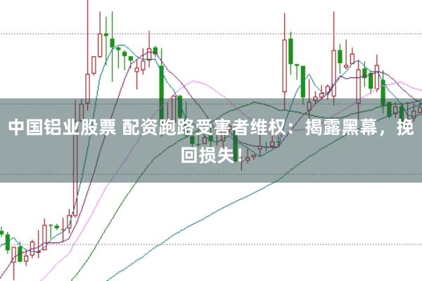 中国铝业股票 配资跑路受害者维权：揭露黑幕，挽回损失！