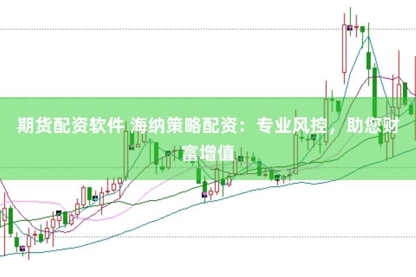 期货配资软件 海纳策略配资：专业风控，助您财富增值