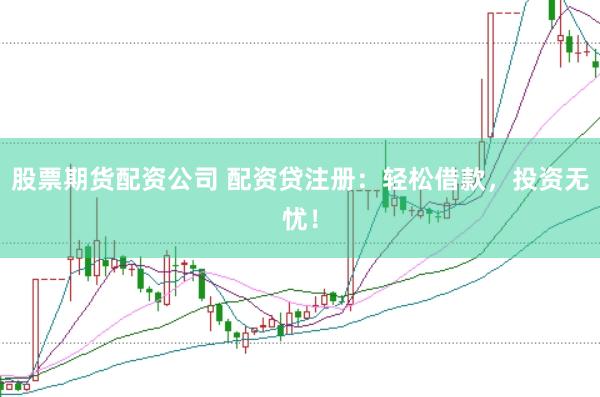 股票期货配资公司 配资贷注册：轻松借款，投资无忧！