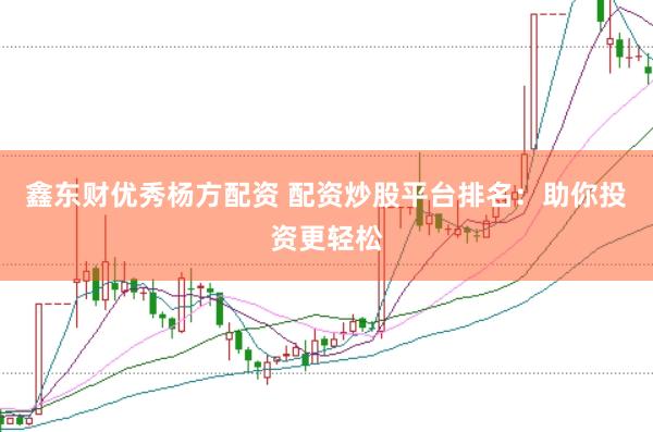鑫东财优秀杨方配资 配资炒股平台排名：助你投资更轻松