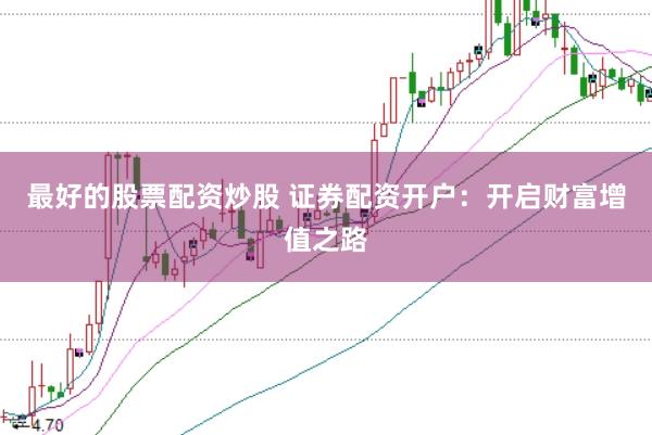 最好的股票配资炒股 证券配资开户：开启财富增值之路
