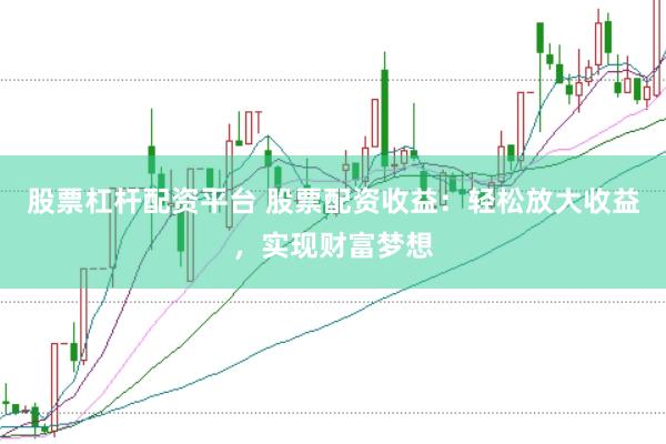 股票杠杆配资平台 股票配资收益：轻松放大收益，实现财富梦想