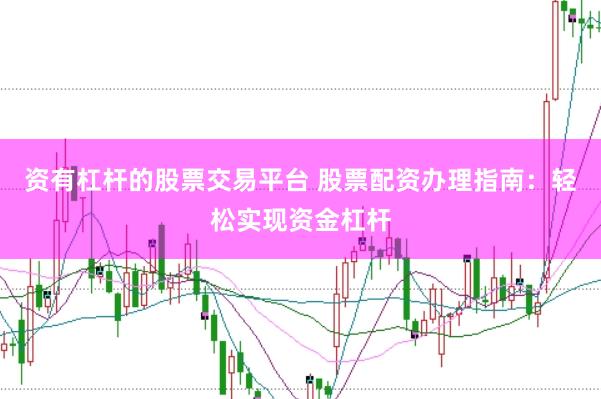 资有杠杆的股票交易平台 股票配资办理指南：轻松实现资金杠杆