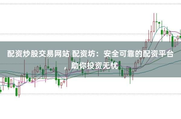 配资炒股交易网站 配资坊：安全可靠的配资平台，助你投资无忧