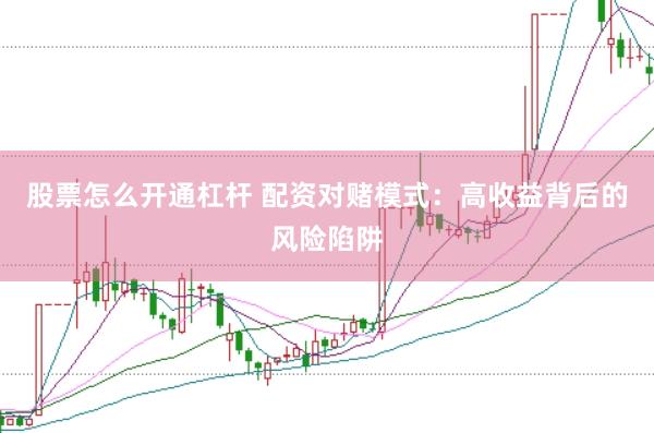 股票怎么开通杠杆 配资对赌模式：高收益背后的风险陷阱
