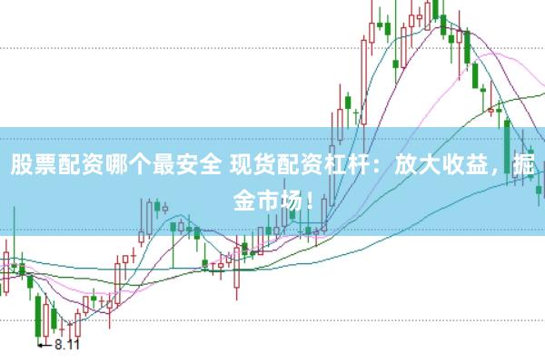 股票配资哪个最安全 现货配资杠杆：放大收益，掘金市场！