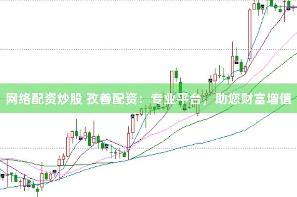 网络配资炒股 孜善配资：专业平台，助您财富增值