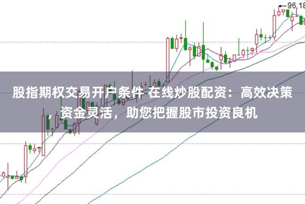 股指期权交易开户条件 在线炒股配资：高效决策，资金灵活，助您把握股市投资良机
