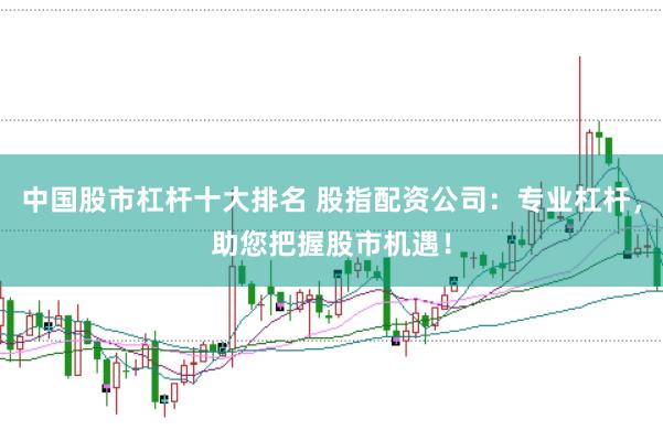 中国股市杠杆十大排名 股指配资公司：专业杠杆，助您把握股市机遇！