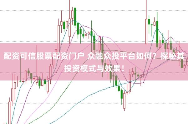 配资可信股票配资门户 众融众投平台如何？探秘其投资模式与效果！