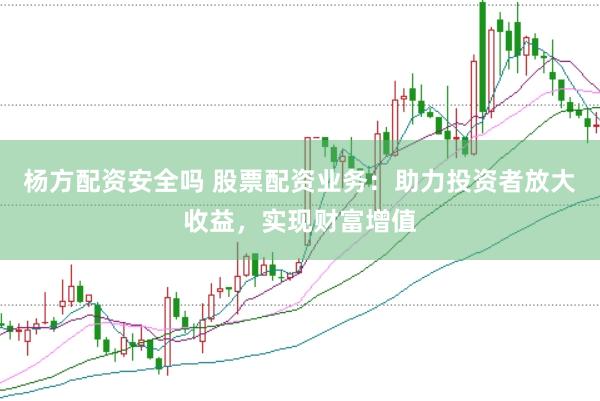 杨方配资安全吗 股票配资业务：助力投资者放大收益，实现财富增值