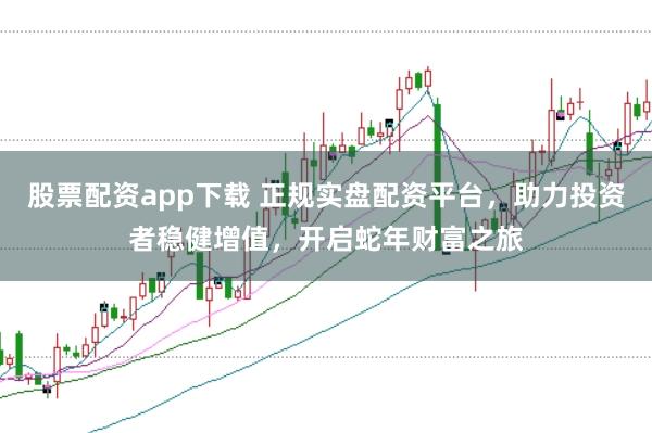 股票配资app下载 正规实盘配资平台，助力投资者稳健增值，开启蛇年财富之旅