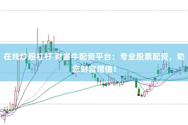 在线炒股杠杆 财富牛配资平台：专业股票配资，助您财富增值！