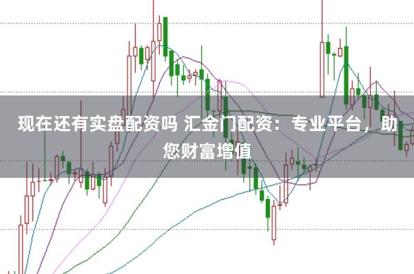 现在还有实盘配资吗 汇金门配资：专业平台，助您财富增值