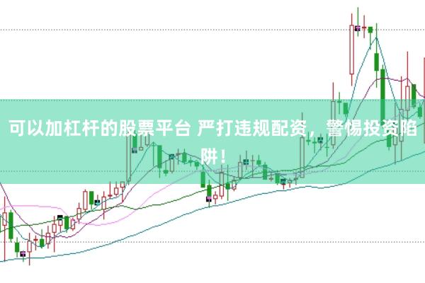 可以加杠杆的股票平台 严打违规配资，警惕投资陷阱！