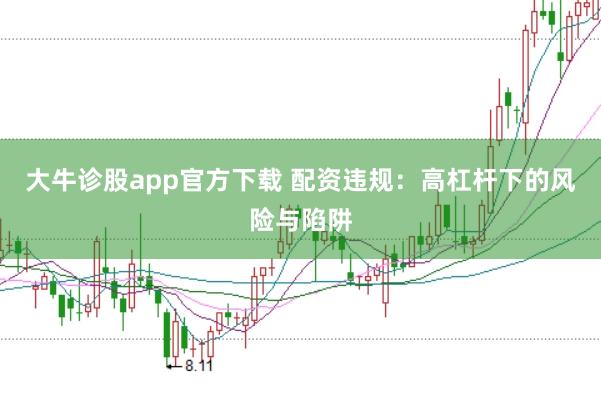 大牛诊股app官方下载 配资违规：高杠杆下的风险与陷阱