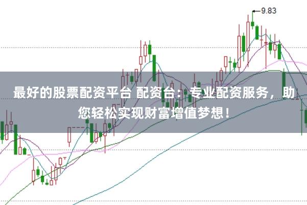 最好的股票配资平台 配资台：专业配资服务，助您轻松实现财富增值梦想！
