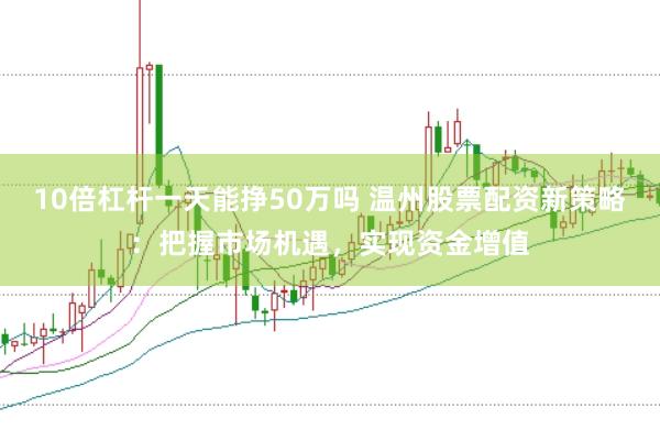 10倍杠杆一天能挣50万吗 温州股票配资新策略：把握市场机遇，实现资金增值