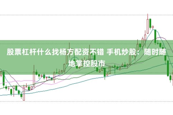 股票杠杆什么找杨方配资不错 手机炒股：随时随地掌控股市