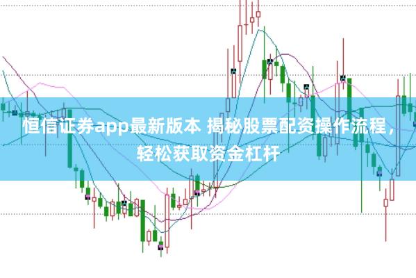 恒信证券app最新版本 揭秘股票配资操作流程，轻松获取资金杠杆